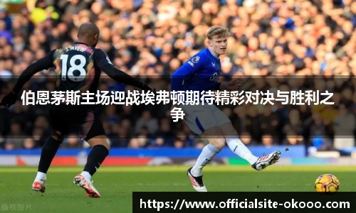 伯恩茅斯主场迎战埃弗顿期待精彩对决与胜利之争