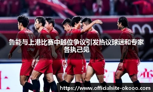 鲁能与上港比赛中越位争议引发热议球迷和专家各执己见