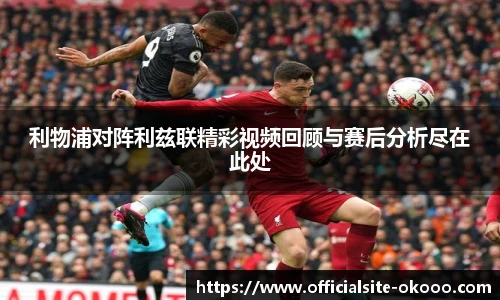 利物浦对阵利兹联精彩视频回顾与赛后分析尽在此处