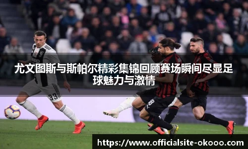 尤文图斯与斯帕尔精彩集锦回顾赛场瞬间尽显足球魅力与激情