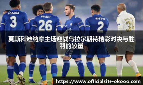 莫斯科迪纳摩主场迎战乌拉尔期待精彩对决与胜利的较量