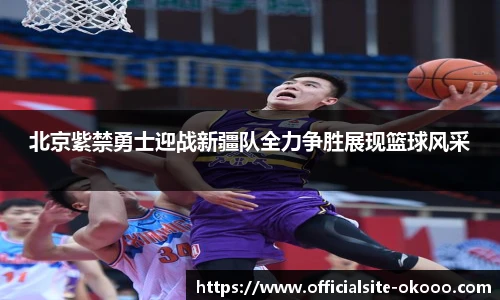 北京紫禁勇士迎战新疆队全力争胜展现篮球风采