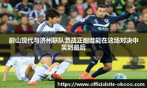 蔚山现代与济州联队激战正酣谁能在这场对决中笑到最后