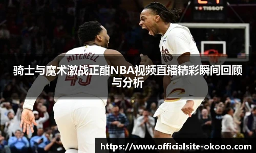 骑士与魔术激战正酣NBA视频直播精彩瞬间回顾与分析