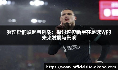 努涅斯的崛起与挑战：探讨这位新星在足球界的未来发展与影响