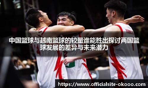中国篮球与越南篮球的较量谁能胜出探讨两国篮球发展的差异与未来潜力