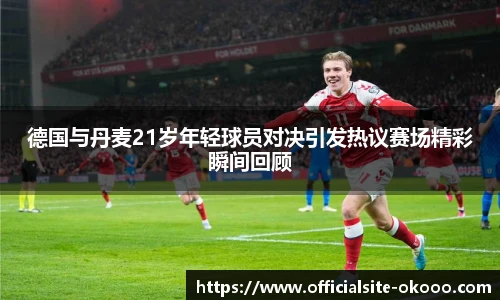 德国与丹麦21岁年轻球员对决引发热议赛场精彩瞬间回顾
