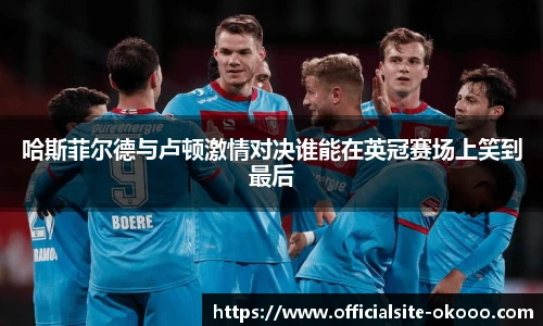 哈斯菲尔德与卢顿激情对决谁能在英冠赛场上笑到最后