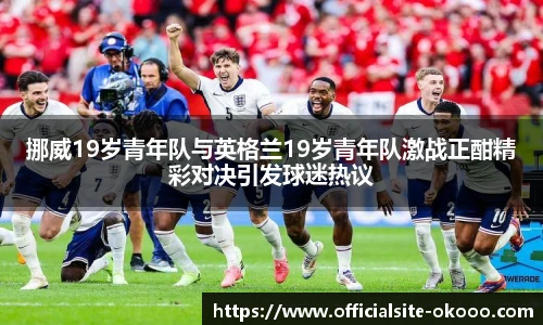 挪威19岁青年队与英格兰19岁青年队激战正酣精彩对决引发球迷热议
