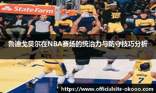 鲁迪戈贝尔在NBA赛场的统治力与防守技巧分析