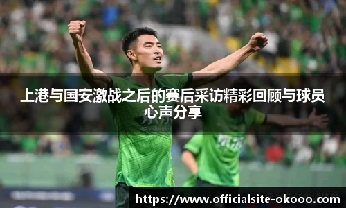 上港与国安激战之后的赛后采访精彩回顾与球员心声分享