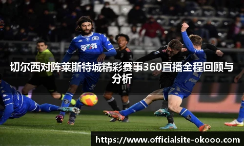 切尔西对阵莱斯特城精彩赛事360直播全程回顾与分析